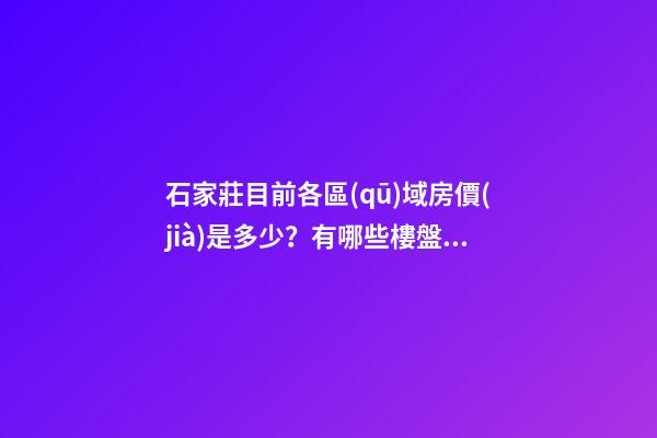 石家莊目前各區(qū)域房價(jià)是多少？有哪些樓盤值得推薦？